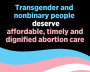 Instagram format text graphic reading Transgender and nonbinary people deserve affordable, timely and dignified abortion care