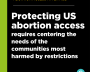 Instagram format text graphic reading Protecting US abortion acess requires centing the needs of the communities most harmed by restrictions