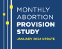 Blue graphic that reads "Monthly Abortion Provision Study, January 2024 Update"